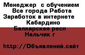 Менеджер (с обучением) - Все города Работа » Заработок в интернете   . Кабардино-Балкарская респ.,Нальчик г.
